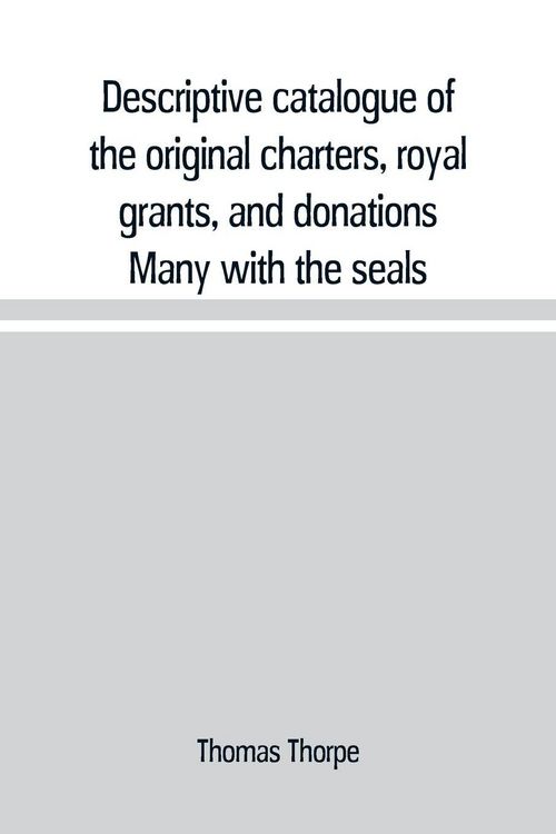 Produktbild: Descriptive catalogue of the original charters, royal grants, and donations Many with the seals, in fine preservation, monastic chartulary, official, manorial, court baron, court leet, and rent rolls, registers, and other documents, constituting the munim