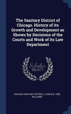 Produktbild: The Sanitary District of Chicago. History of its Growth and Development as Shown by Decisions of the Courts and Work of its Law Department