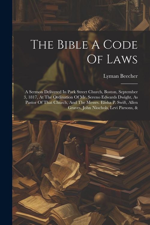 Produktbild: The Bible A Code Of Laws: A Sermon Delivered In Park Street Church, Boston, September 3, 1817, At The Ordination Of Mr. Sereno Edwards Dwight, A