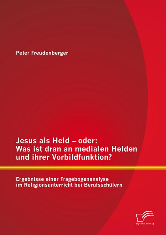 Produktbild: Jesus als Held - oder: Was ist dran an medialen Helden und ihrer Vorbildfunktion? Ergebnisse einer Fragebogenanalyse im Religionsunterricht bei Berufs