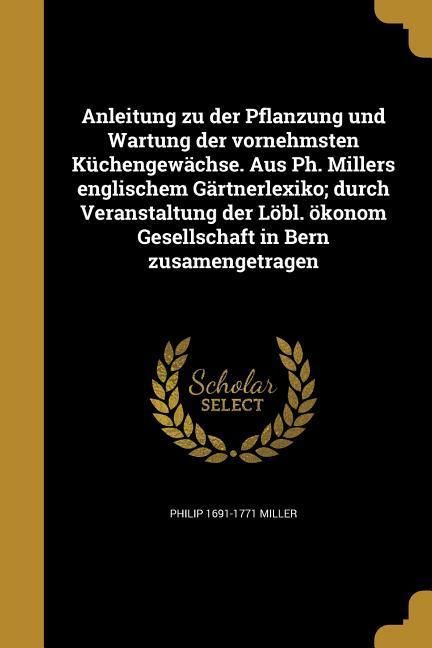 Produktbild: Anleitung zu der Pflanzung und Wartung der vornehmsten K&uuml;chengew&auml;chse. Aus Ph. Millers englischem G&auml;rtnerlexiko; durch Veranstaltung der L&ouml;bl. &ouml;konom