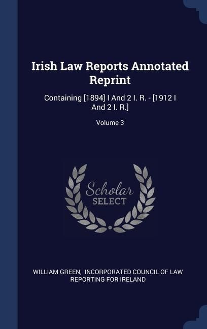 Produktbild: Irish Law Reports Annotated Reprint: Containing [1894] I And 2 I. R. - [1912 I And 2 I. R.]; Volume 3