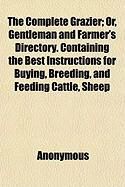 Produktbild: The Complete Grazier; Or, Gentleman and Farmer's Directory. Containing the Best Instructions for Buying, Breeding, and Feeding Cattle, Sheep