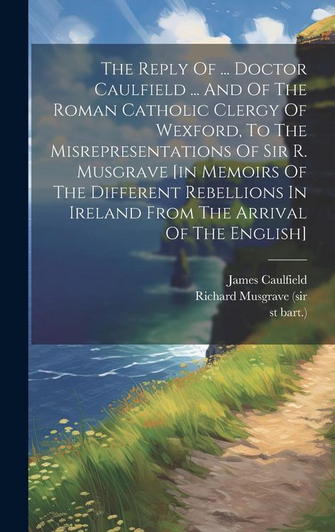 Produktbild: The Reply Of ... Doctor Caulfield ... And Of The Roman Catholic Clergy Of Wexford, To The Misrepresentations Of Sir R. Musgrave [in Memoirs Of The Dif