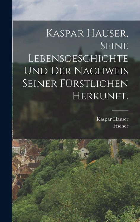 Produktbild: Kaspar Hauser, Seine Lebensgeschichte und der Nachweis seiner f&uuml;rstlichen Herkunft.