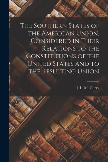 Produktbild: The Southern States of the American Union, Considered in Their Relations to the Constitutions of the United States and to the Resulting Union