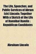Produktbild: The Life, Speeches, and Public Services of Abram [Sic] Lincoln; Together with a Sketch of the Life of Hannibal Hamlin: Republican Candidates