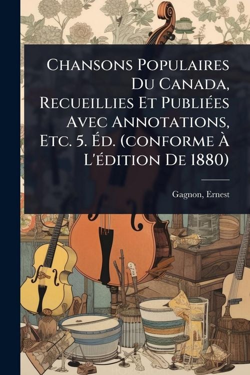 Produktbild: Chansons Populaires Du Canada, Recueillies Et Publi&Atilde;(c)es Avec Annotations, Etc. 5. &Atilde;d. (conforme &Atilde; L'&Atilde;(c)dition De 1880)