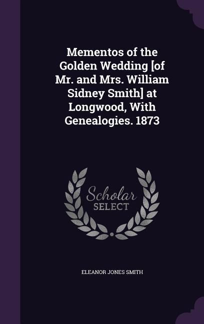 Produktbild: Mementos of the Golden Wedding [of Mr. and Mrs. William Sidney Smith] at Longwood, With Genealogies. 1873