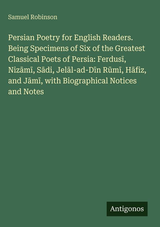 Produktbild: Persian Poetry for English Readers. Being Specimens of Six of the Greatest Classical Poets of Persia: Ferdus&iquest;, Niz&iquest;m&iquest;, S&iquest;di, Jel&iquest;l-ad-D&iquest;n R&iquest;m&iquest;, H&iquest;fiz,