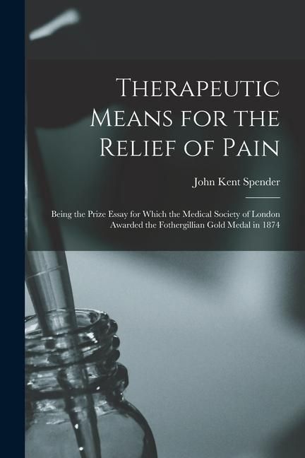 Produktbild: Therapeutic Means for the Relief of Pain: Being the Prize Essay for Which the Medical Society of London Awarded the Fothergillian Gold Medal in 1874
