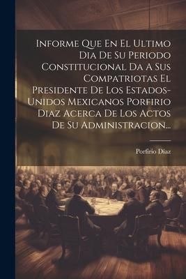 Produktbild: Informe Que En El Ultimo Dia De Su Periodo Constitucional Da A Sus Compatriotas El Presidente De Los Estados-unidos Mexicanos Porfirio Diaz Acerca De
