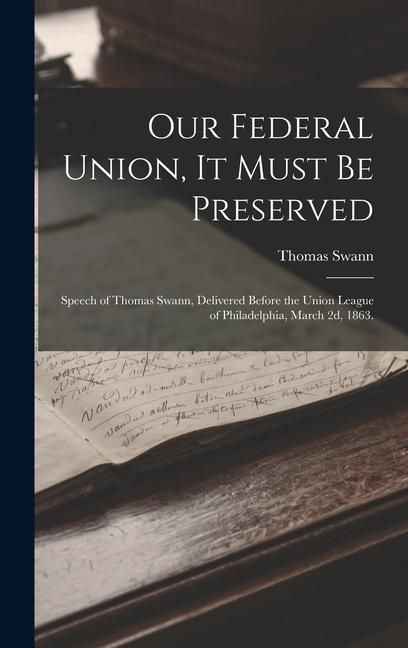 Produktbild: Our Federal Union, it Must be Preserved: Speech of Thomas Swann, Delivered Before the Union League of Philadelphia, March 2d, 1863.