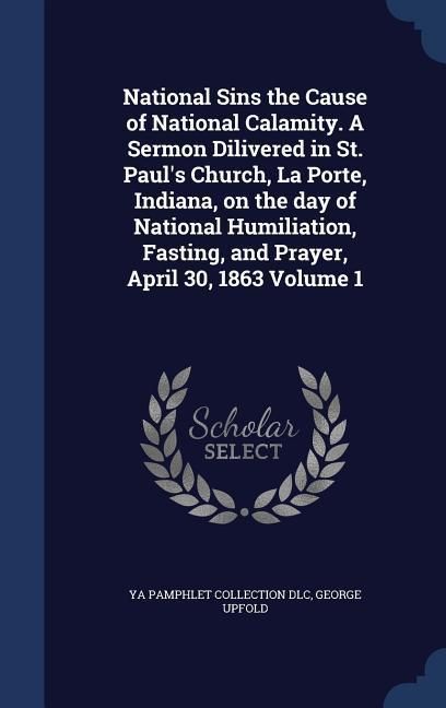 Produktbild: National Sins the Cause of National Calamity. A Sermon Dilivered in St. Paul's Church, La Porte, Indiana, on the day of National Humiliation, Fasting, and Prayer, April 30, 1863 Volume 1