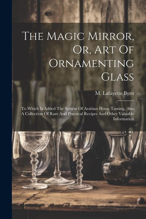 Produktbild: The Magic Mirror, Or, Art Of Ornamenting Glass: To Which Is Added The System Of Arabian Horse Taming, Also A Collection Of Rare And Practical Recipes