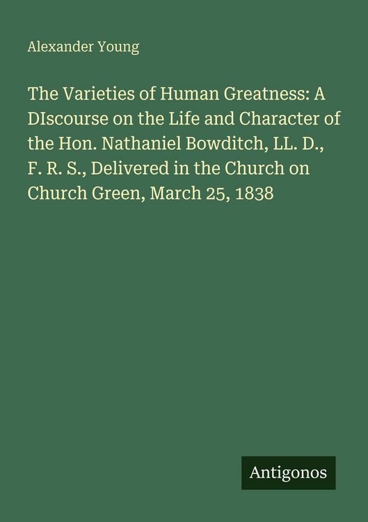 Produktbild: The Varieties of Human Greatness: A DIscourse on the Life and Character of the Hon. Nathaniel Bowditch, LL. D., F. R. S., Delivered in the Church on C