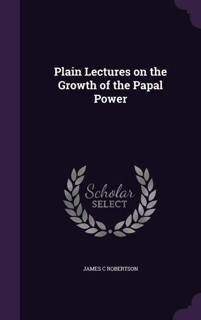 Produktbild: Plain Lectures on the Growth of the Papal Power