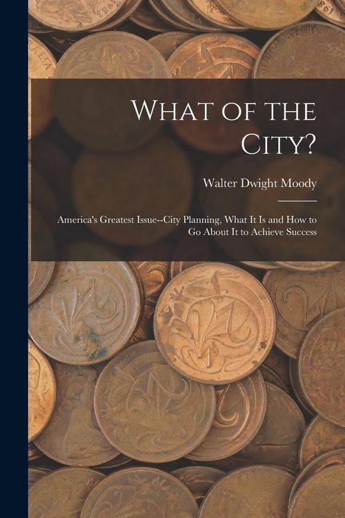 Produktbild: What of the City?: America's Greatest Issue--City Planning, What It Is and How to Go About It to Achieve Success