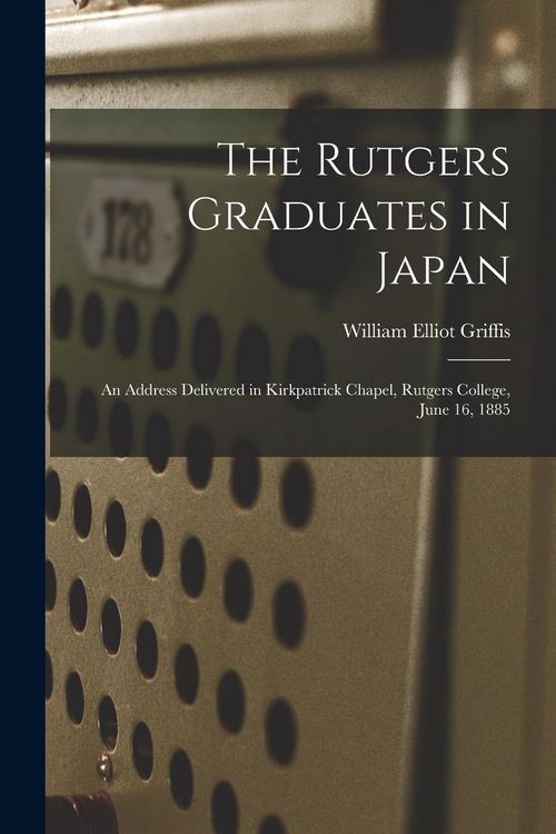 Produktbild: The Rutgers Graduates in Japan: an Address Delivered in Kirkpatrick Chapel, Rutgers College, June 16, 1885