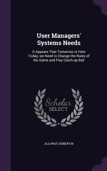 Produktbild: User Managers' Systems Needs: It Appears That Tomorrow is Here Today, we Need to Change the Rules of the Game and Play Catch-up Ball