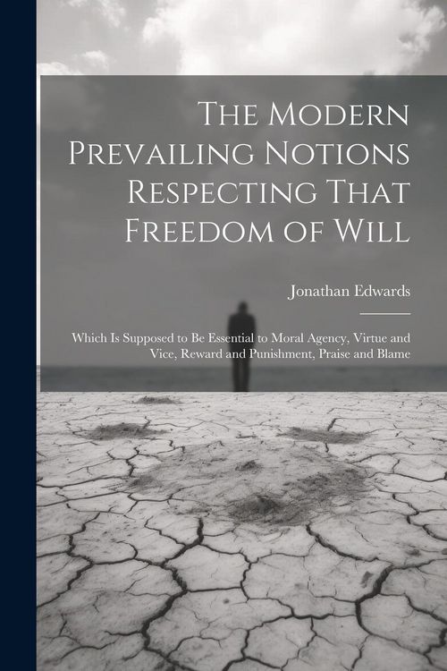 Produktbild: The Modern Prevailing Notions Respecting That Freedom of Will: Which Is Supposed to Be Essential to Moral Agency, Virtue and Vice, Reward and Punishme
