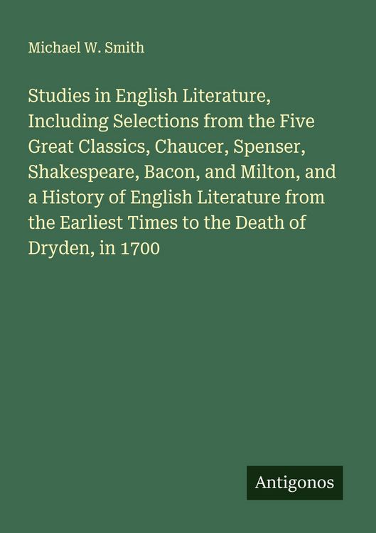 Produktbild: Studies in English Literature, Including Selections from the Five Great Classics, Chaucer, Spenser, Shakespeare, Bacon, and Milton, and a History of English Literature from the Earliest Times to the Death of Dryden, in 1700