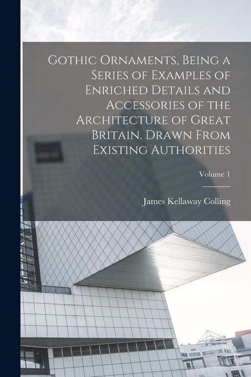 Produktbild: Gothic Ornaments, Being a Series of Examples of Enriched Details and Accessories of the Architecture of Great Britain. Drawn From Existing Authorities