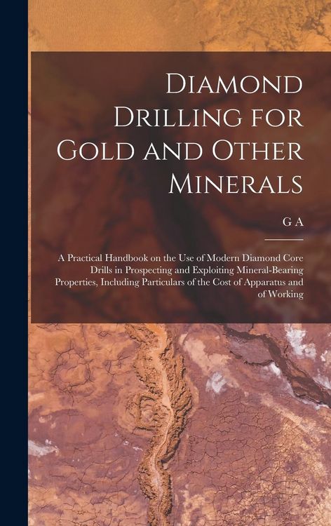 Produktbild: Diamond Drilling for Gold and Other Minerals; a Practical Handbook on the use of Modern Diamond Core Drills in Prospecting and Exploiting Mineral-bear