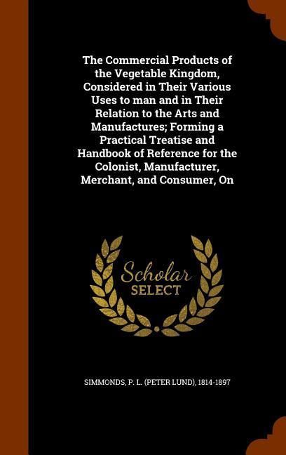 Produktbild: The Commercial Products of the Vegetable Kingdom, Considered in Their Various Uses to man and in Their Relation to the Arts and Manufactures; Forming