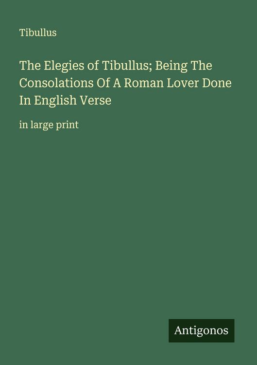 Produktbild: The Elegies of Tibullus; Being The Consolations Of A Roman Lover Done In English Verse