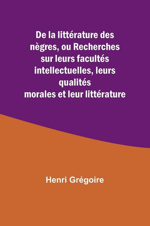 Produktbild: De la litt&eacute;rature des n&egrave;gres, ou Recherches sur leurs facult&eacute;s intellectuelles, leurs qualit&eacute;s morales et leur litt&eacute;rature