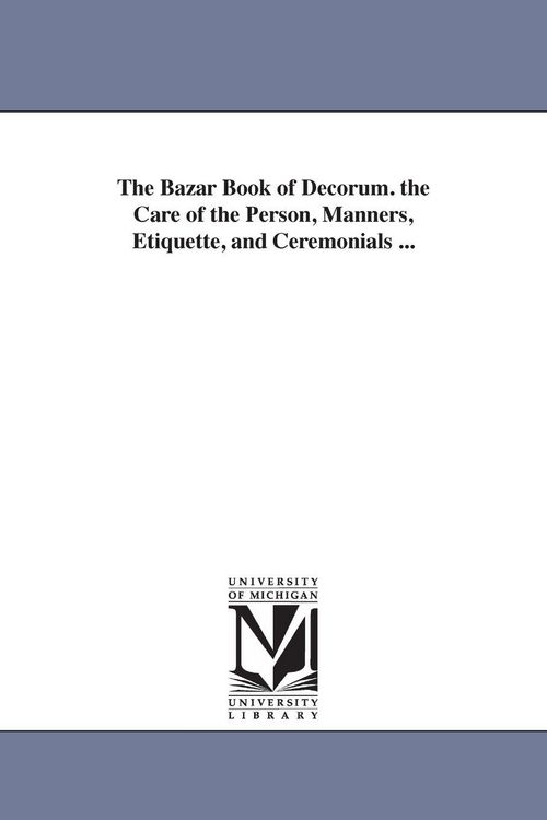 Produktbild: The Bazar Book of Decorum. the Care of the Person, Manners, Etiquette, and Ceremonials ...