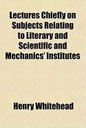 Produktbild: Lectures Chiefly on Subjects Relating to Literary and Scientific and Mechanics' Institutes