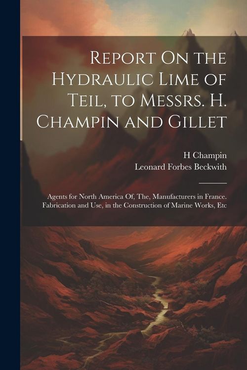 Produktbild: Report On the Hydraulic Lime of Teil, to Messrs. H. Champin and Gillet: Agents for North America Of, The, Manufacturers in France. Fabrication and Use