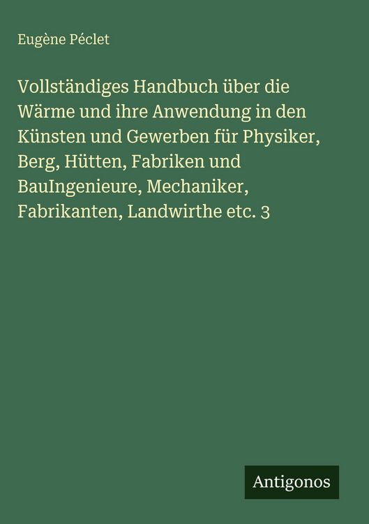 Produktbild: Vollst&auml;ndiges Handbuch &uuml;ber die W&auml;rme und ihre Anwendung in den K&uuml;nsten und Gewerben f&uuml;r Physiker, Berg, H&uuml;tten, Fabriken und BauIngenieure, Mechanike