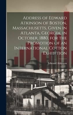 Produktbild: Address of Edward Atkinson of Boston, Massachusetts, Given in Atlanta, Georgia, in October, 1880, for the Promotion of an International Cotton Exhibit