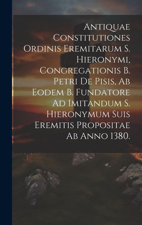 Produktbild: Antiquae Constitutiones Ordinis Eremitarum S. Hieronymi, Congregationis B. Petri De Pisis, Ab Eodem B. Fundatore Ad Imitandum S. Hieronymum Suis Eremi