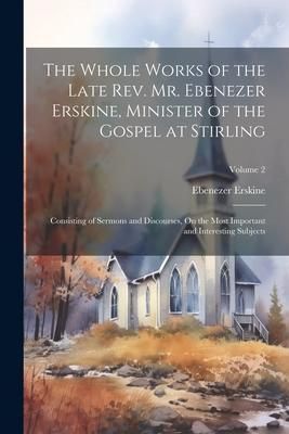 Produktbild: The Whole Works of the Late Rev. Mr. Ebenezer Erskine, Minister of the Gospel at Stirling: Consisting of Sermons and Discourses, On the Most Important