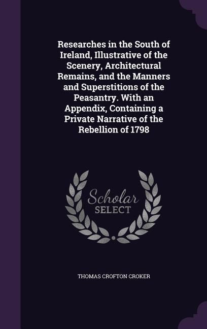 Produktbild: Researches in the South of Ireland, Illustrative of the Scenery, Architectural Remains, and the Manners and Superstitions of the Peasantry. With an Ap