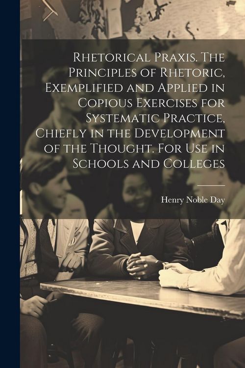Produktbild: Rhetorical Praxis. The Principles of Rhetoric, Exemplified and Applied in Copious Exercises for Systematic Practice, Chiefly in the Development of the