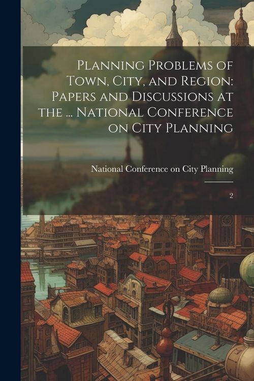 Produktbild: Planning Problems of Town, City, and Region: Papers and Discussions at the ... National Conference on City Planning: 2