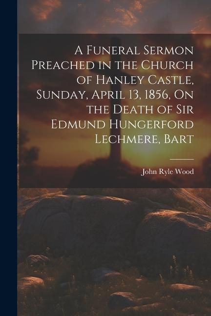 Produktbild: A Funeral Sermon Preached in the Church of Hanley Castle, Sunday, April 13, 1856, On the Death of Sir Edmund Hungerford Lechmere, Bart