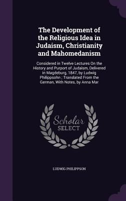 Produktbild: The Development of the Religious Idea in Judaism, Christianity and Mahomedanism: Considered in Twelve Lectures On the History and Purport of Judaism,