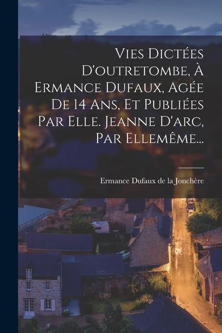 Produktbild: Vies Dict&eacute;es D'outretombe, &Agrave; Ermance Dufaux, Ag&eacute;e De 14 Ans, Et Publi&eacute;es Par Elle. Jeanne D'arc, Par Ellem&ecirc;me...