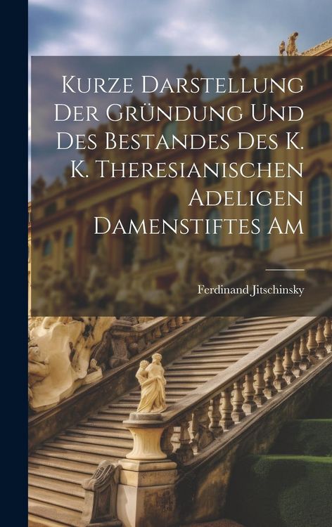 Produktbild: Kurze Darstellung der Gr&uuml;ndung und des Bestandes des K. K. Theresianischen Adeligen Damenstiftes Am