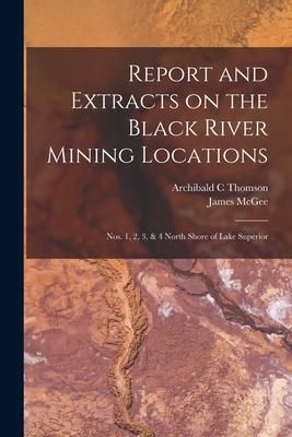 Produktbild: Report and Extracts on the Black River Mining Locations [microform]: Nos. 1, 2, 3, & 4 North Shore of Lake Superior