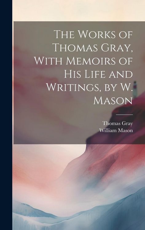 Produktbild: The Works of Thomas Gray, With Memoirs of His Life and Writings, by W. Mason