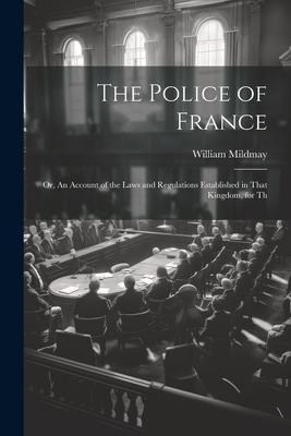 Produktbild: The Police of France; or, An Account of the Laws and Regulations Established in That Kingdom, for Th