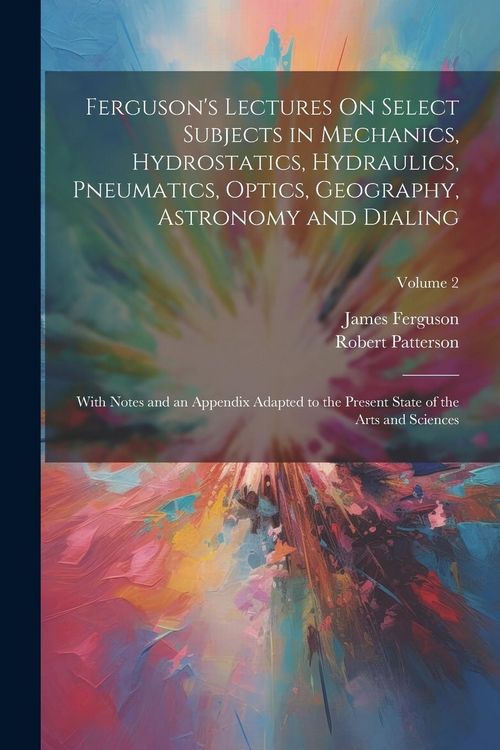 Produktbild: Ferguson's Lectures On Select Subjects in Mechanics, Hydrostatics, Hydraulics, Pneumatics, Optics, Geography, Astronomy and Dialing: With Notes and an