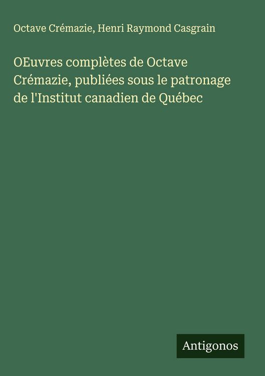 Produktbild: OEuvres compl&egrave;tes de Octave Cr&eacute;mazie, publi&eacute;es sous le patronage de l'Institut canadien de Qu&eacute;bec